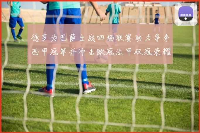 德罗为巴萨出战四场联赛助力争夺西甲冠军并冲击欧冠法甲双冠荣耀