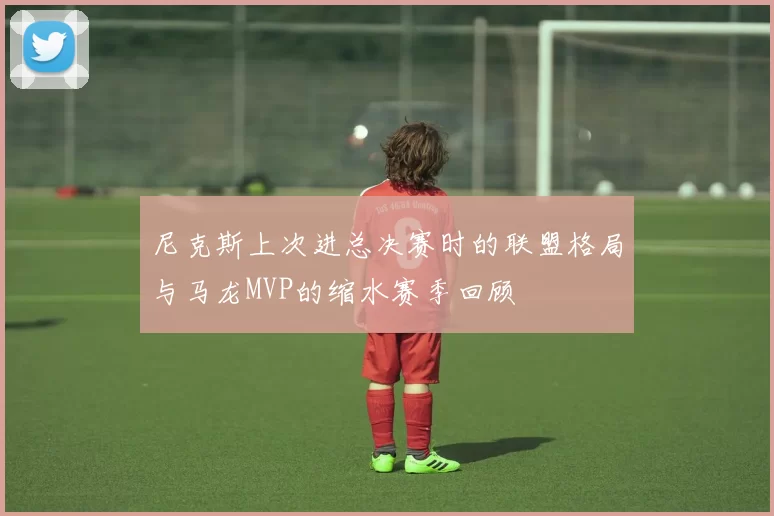 尼克斯上次进总决赛时的联盟格局与马龙MVP的缩水赛季回顾