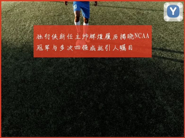 独行侠新任主帅辉煌履历揭晓NCAA冠军与多次四强成就引人瞩目