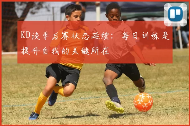 KD谈季后赛状态延续：每日训练是提升自我的关键所在