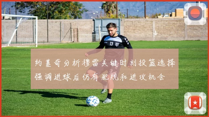 约基奇分析穆雷关键时刻投篮选择强调进球后仍有犯规和进攻机会