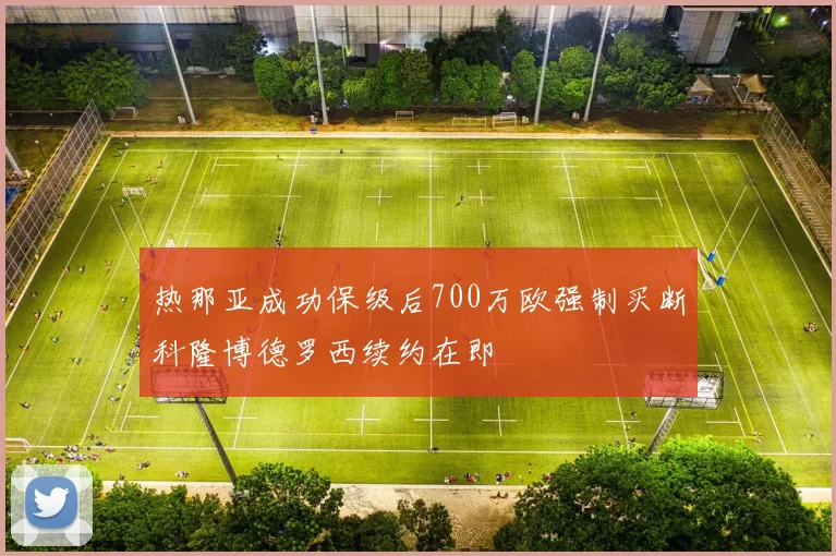 热那亚成功保级后700万欧强制买断科隆博德罗西续约在即