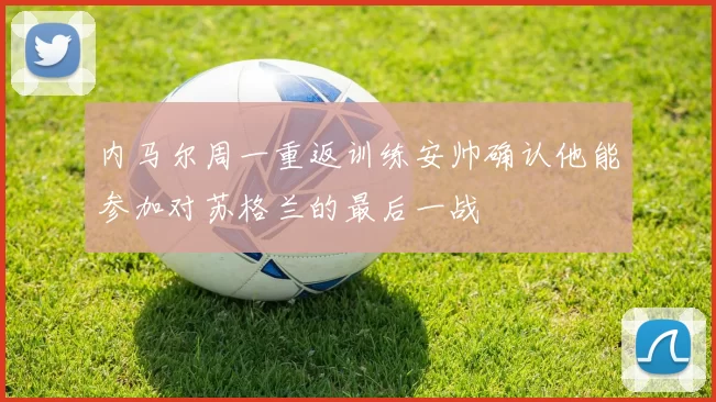 内马尔周一重返训练安帅确认他能参加对苏格兰的最后一战