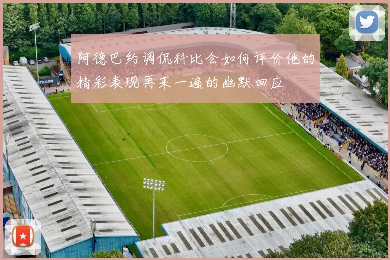 阿德巴约调侃科比会如何评价他的精彩表现再来一遍的幽默回应