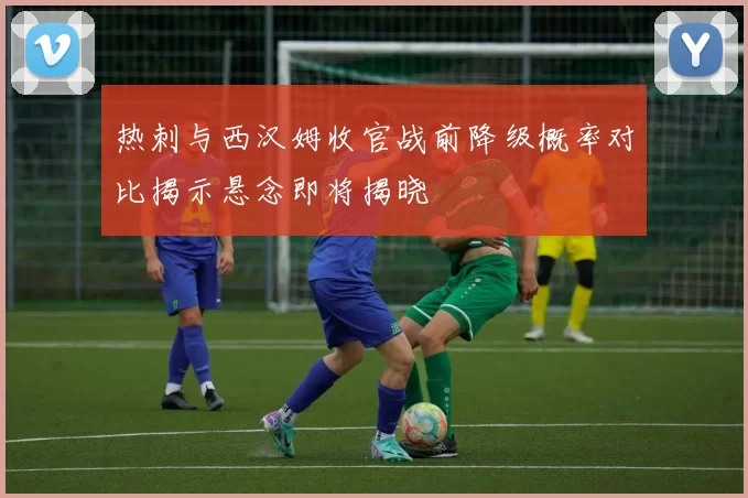 热刺与西汉姆收官战前降级概率对比揭示悬念即将揭晓