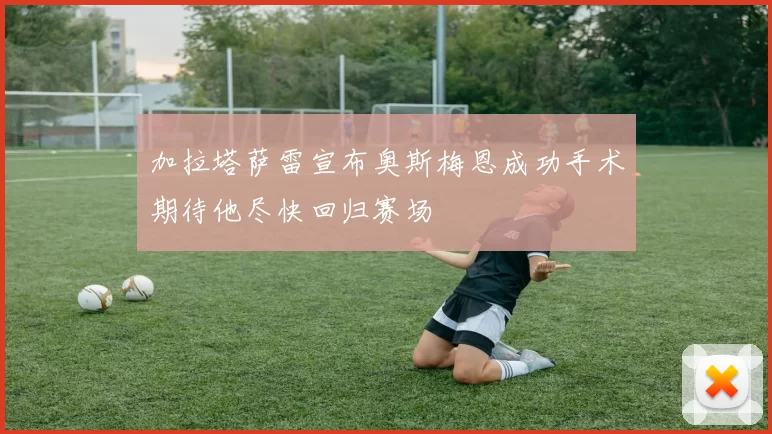 加拉塔萨雷宣布奥斯梅恩成功手术期待他尽快回归赛场