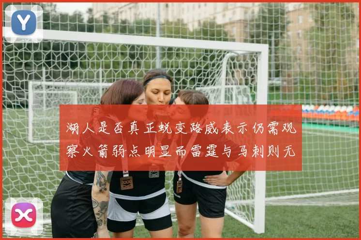 湖人是否真正蜕变路威表示仍需观察火箭弱点明显而雷霆与马刺则无明显缺陷