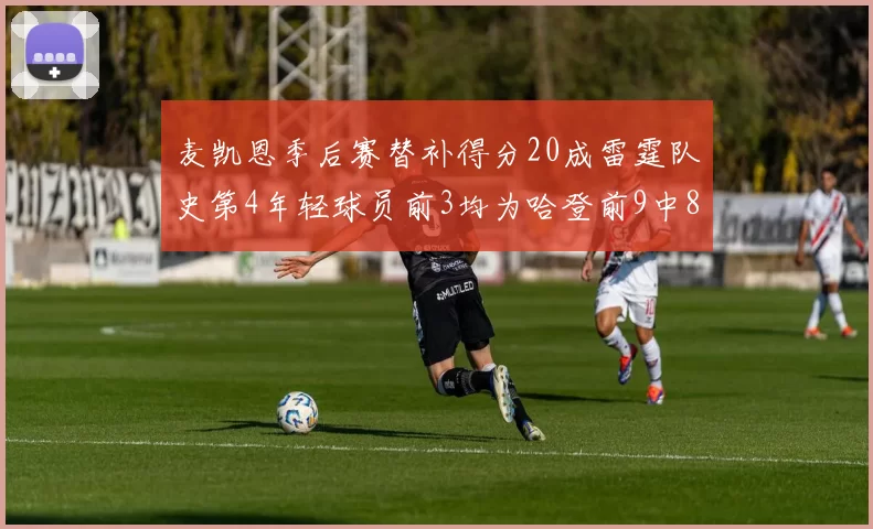 麦凯恩季后赛替补得分20成雷霆队史第4年轻球员前3均为哈登前9中8席次占据