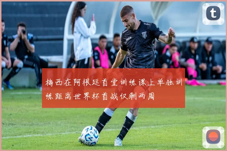 梅西在阿根廷首堂训练课上单独训练距离世界杯首战仅剩两周