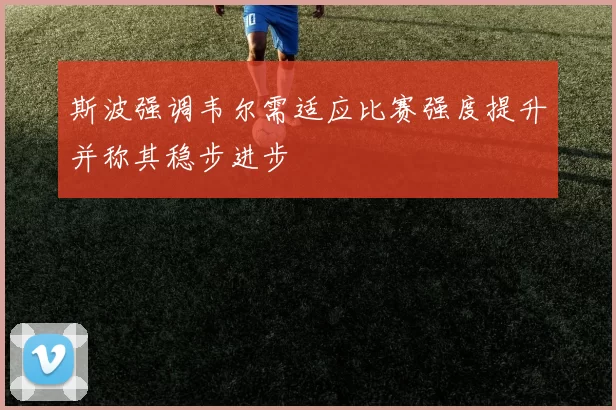 斯波强调韦尔需适应比赛强度提升并称其稳步进步
