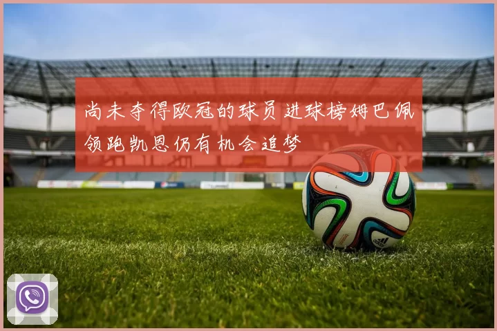 尚未夺得欧冠的球员进球榜姆巴佩领跑凯恩仍有机会追梦