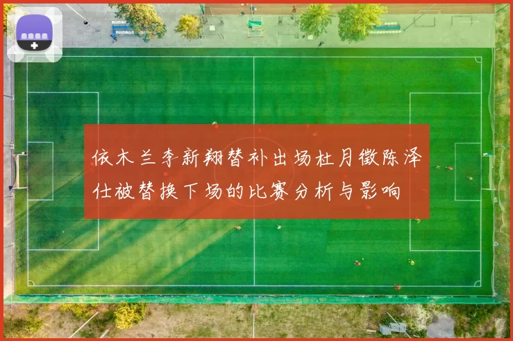 依木兰李新翔替补出场杜月徵陈泽仕被替换下场的比赛分析与影响