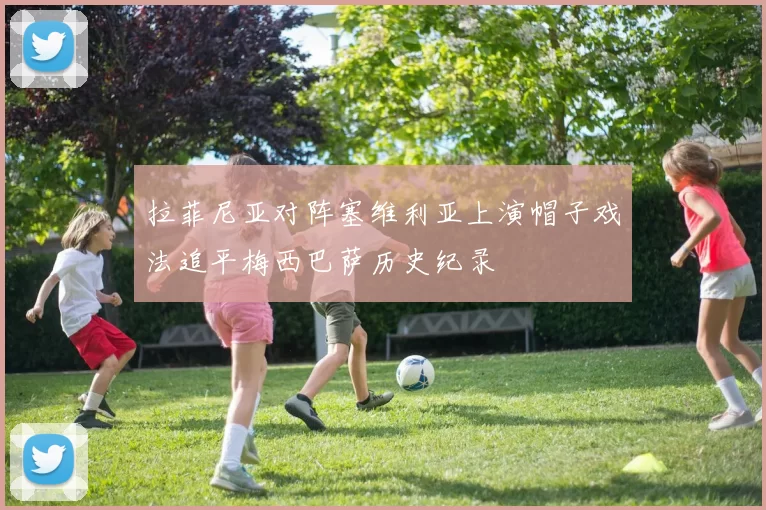 拉菲尼亚对阵塞维利亚上演帽子戏法追平梅西巴萨历史纪录