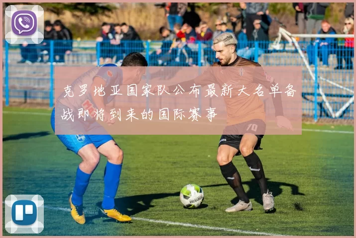 克罗地亚国家队公布最新大名单备战即将到来的国际赛事