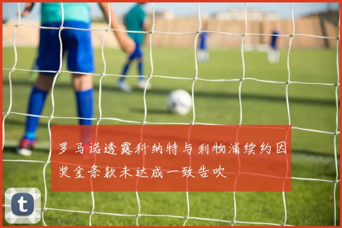 罗马诺透露科纳特与利物浦续约因奖金条款未达成一致告吹