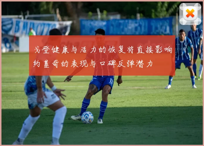 戈登健康与活力的恢复将直接影响约基奇的表现与口碑反弹潜力