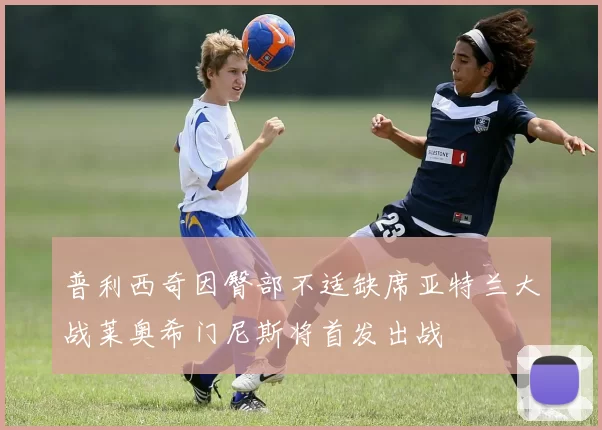 普利西奇因臀部不适缺席亚特兰大战莱奥希门尼斯将首发出战
