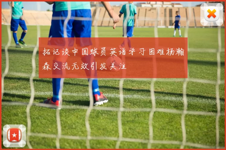 拓记谈中国球员英语学习困难杨瀚森交流无效引发关注