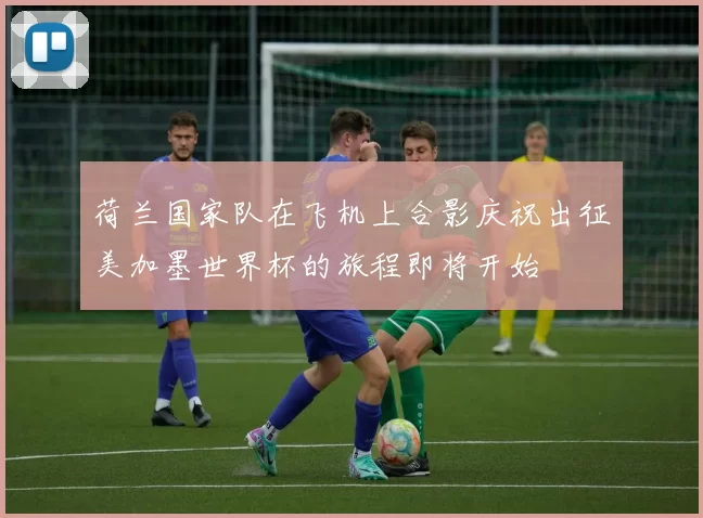 荷兰国家队在飞机上合影庆祝出征美加墨世界杯的旅程即将开始