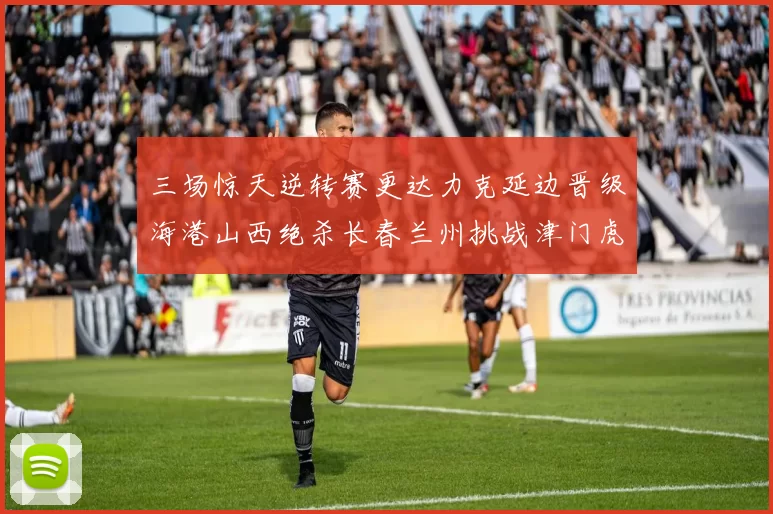 三场惊天逆转赛更达力克延边晋级海港山西绝杀长春兰州挑战津门虎