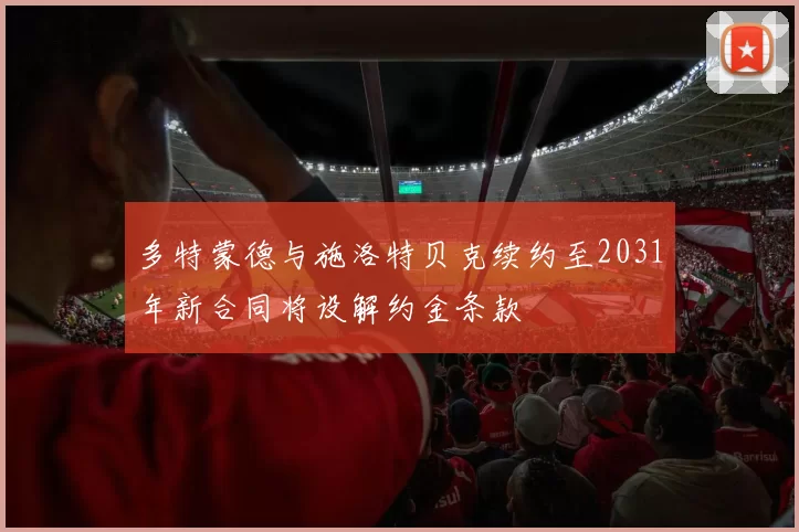 多特蒙德与施洛特贝克续约至2031年新合同将设解约金条款
