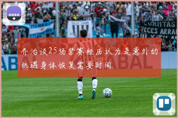 乔治谈25场禁赛经历认为是意外的机遇身体恢复需要时间