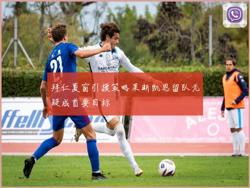 拜仁夏窗引援策略果断凯恩留队无疑成首要目标