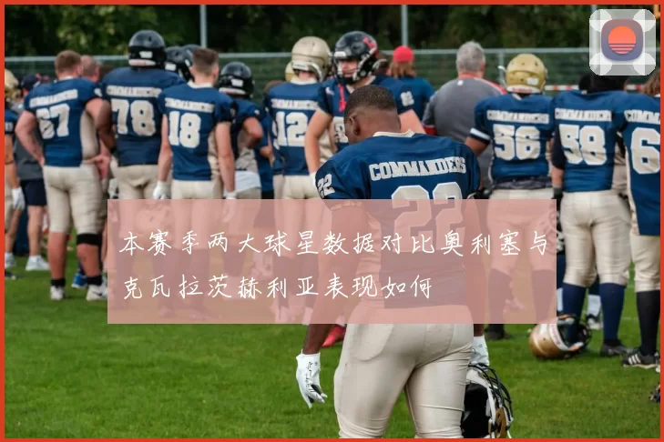 本赛季两大球星数据对比奥利塞与克瓦拉茨赫利亚表现如何